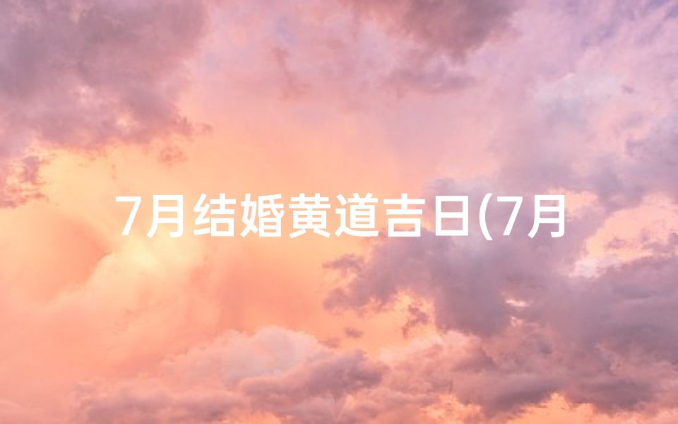 7月结婚黄道吉日(7月结婚黄道吉日查询2023年)