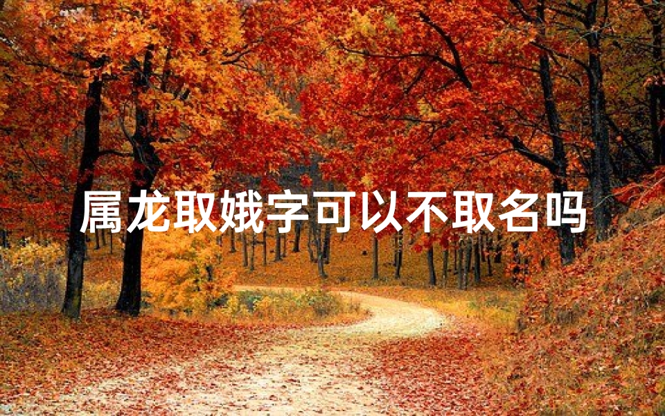 属龙取娥字可以不取名吗_属龙取娥字可行吗：探讨不取名的新风尚
