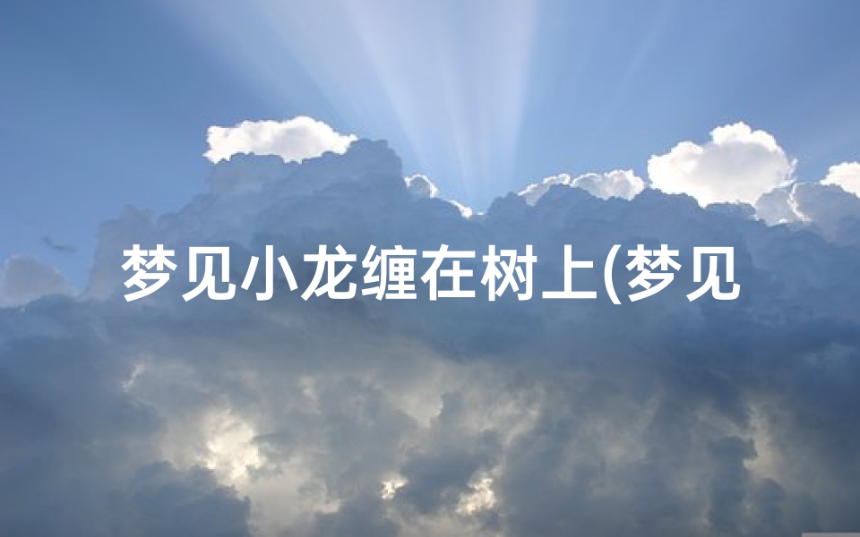 梦见小龙缠在树上(梦见龙在树上是什么意思)