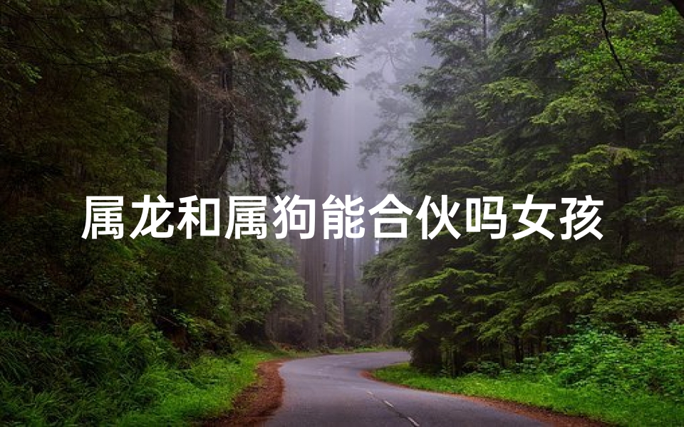 属龙和属狗能合伙吗女孩(属龙属狗能合伙吗？运势揭秘)