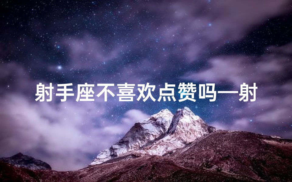 射手座不喜欢点赞吗—射手座点赞之谜：他们为何不点赞？