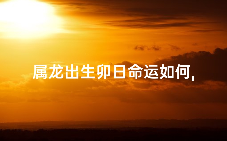 属龙出生卯日命运如何,属龙出生卯日命运如何呢