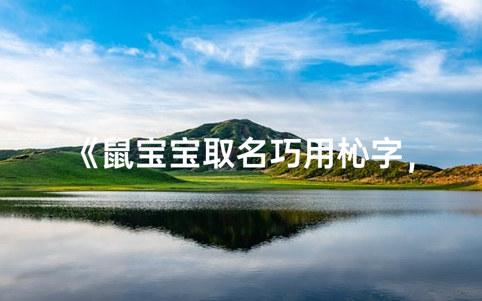 《鼠宝宝取名巧用杺字，寓意美好又独特》