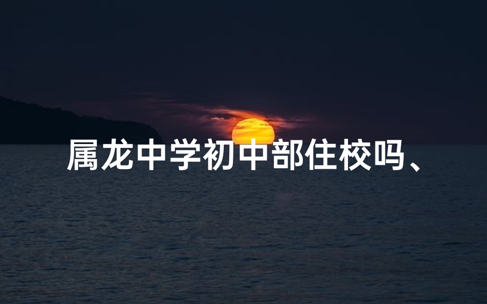 属龙中学初中部住校吗、属龙中学初中部住校情况揭秘
