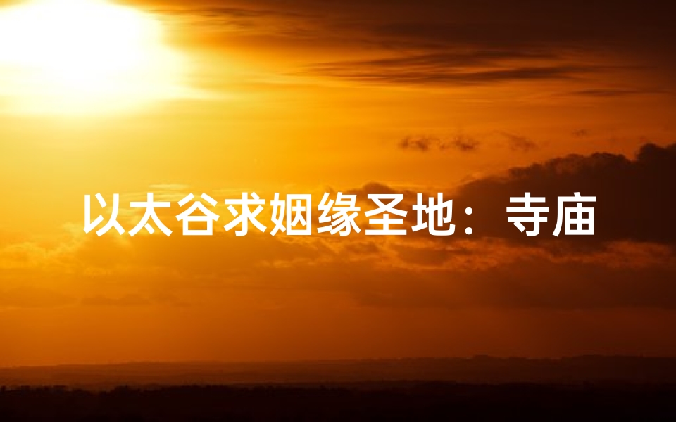 以太谷求姻缘圣地：寺庙中心见证爱情奇迹