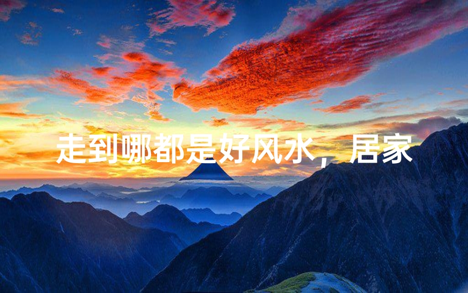 走到哪都是好风水，居家旅行必备指南