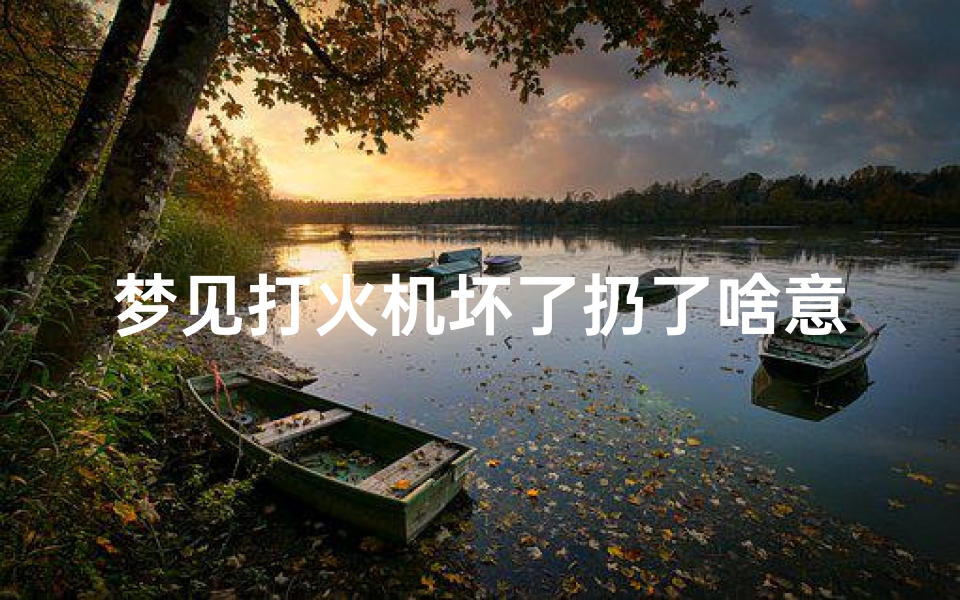 梦见打火机坏了扔了啥意思—梦见打火机打火