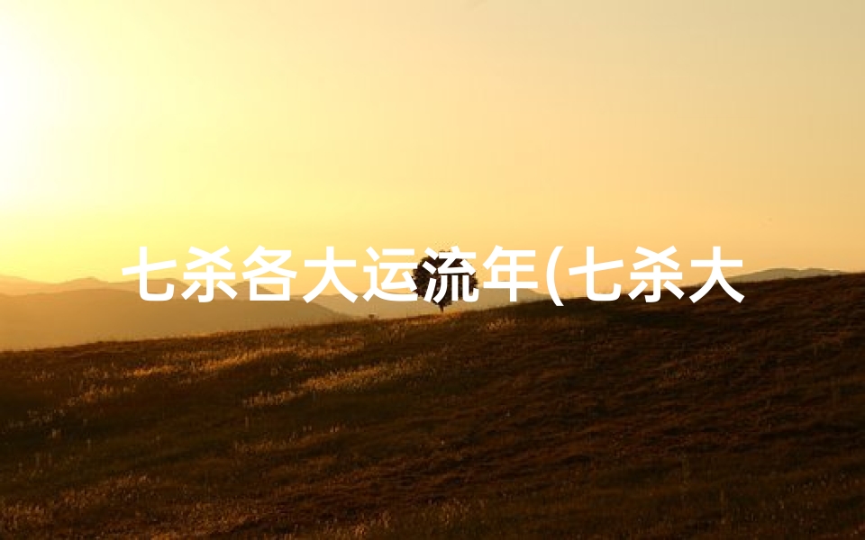 七杀各大运流年(七杀大运流年吉凶解析：命运起伏之谜)