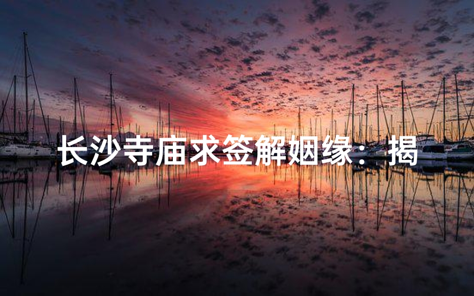 长沙寺庙求签解姻缘：揭秘姻缘之谜