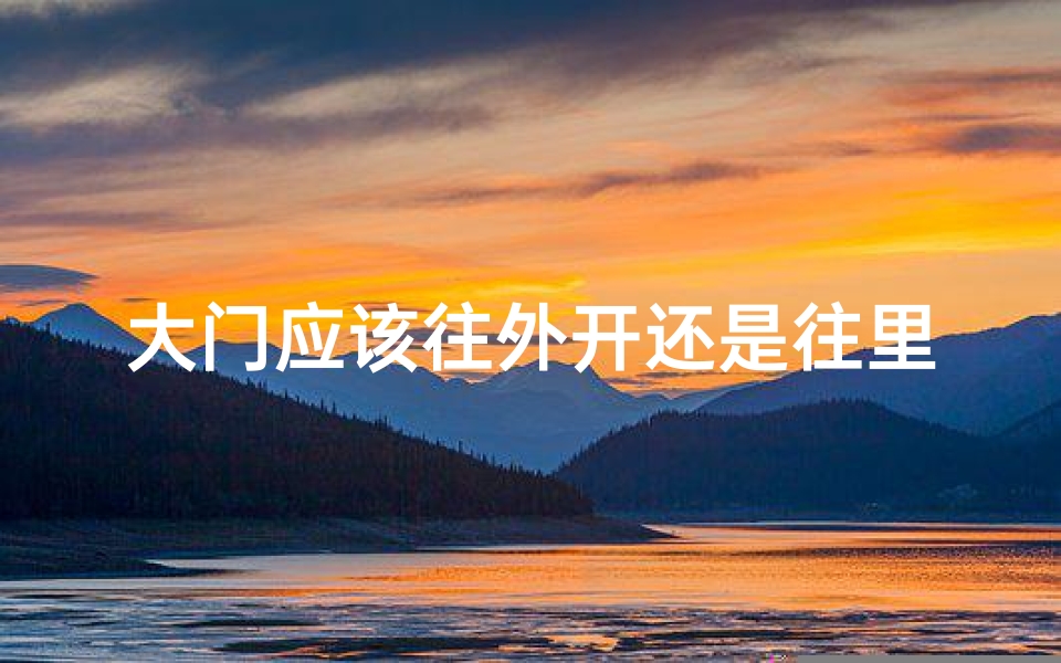 大门应该往外开还是往里开_《大门开向之谜：风水里门向外的奥秘解析》