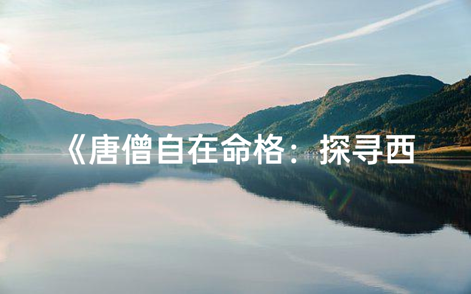 《唐僧自在命格：探寻西游背后的神秘力量》