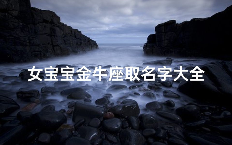 女宝宝金牛座取名字大全(金牛年金牛座宝宝取什么小名,金牛座用哪个名字好)