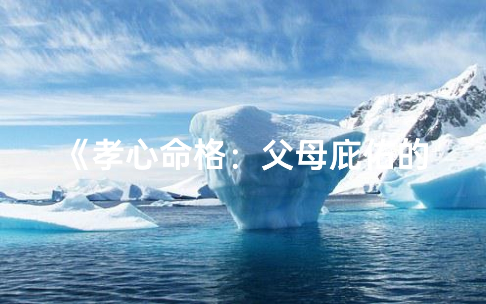 《孝心命格：父母庇佑的珍贵特质》