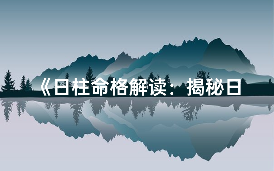 《日柱命格解读：揭秘日柱的奥秘与影响》
