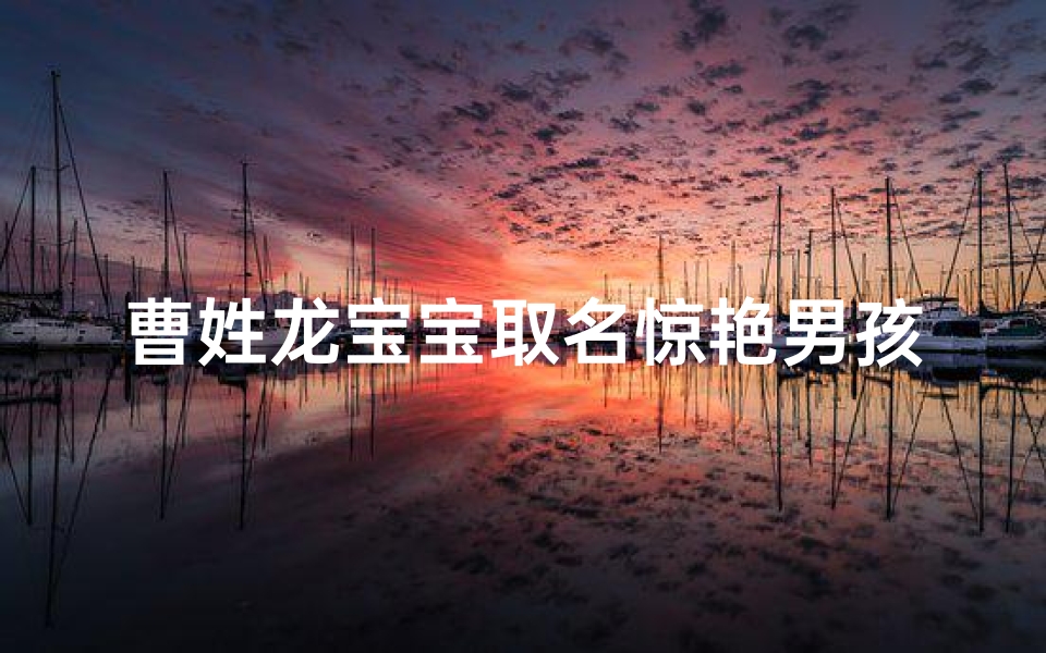 曹姓龙宝宝取名惊艳男孩;曹姓龙宝宝惊艳取名：龙腾盛世曹氏杰