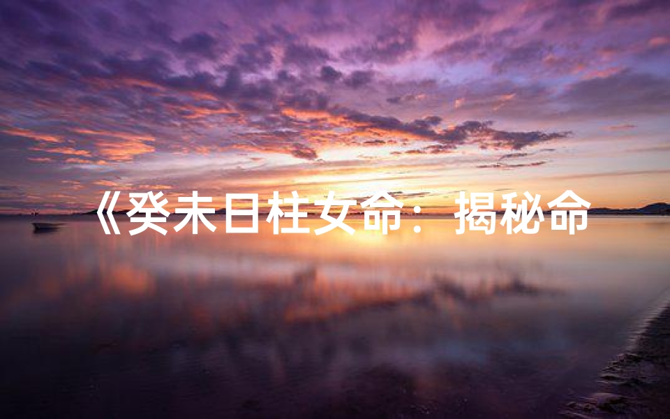 《癸未日柱女命：揭秘命运之谜》