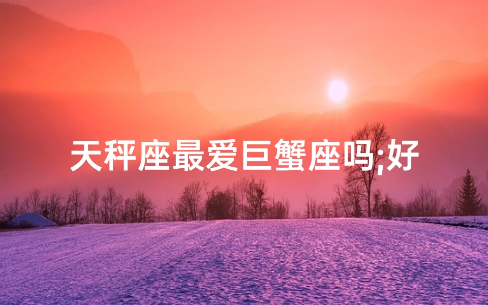 天秤座最爱巨蟹座吗;好多天秤都喜欢巨蟹,是怎么回事？