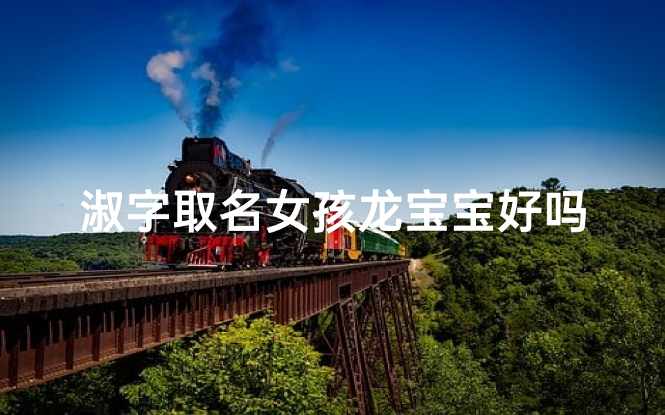 淑字取名女孩龙宝宝好吗、淑字之美，龙宝宝新生：寓意美好的女孩名字精选