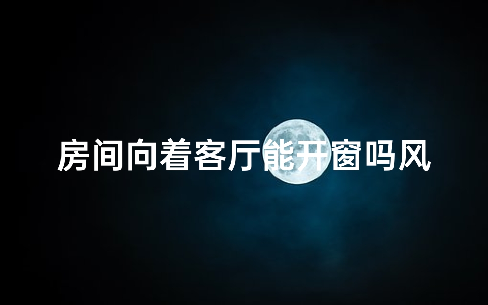 房间向着客厅能开窗吗风水,客厅开窗风水影响大，房间朝向宜忌解析