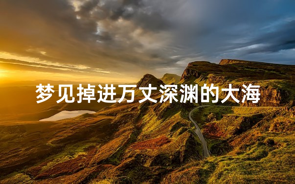 梦见掉进万丈深渊的大海_梦见掉进万丈深渊大海挣扎得救了