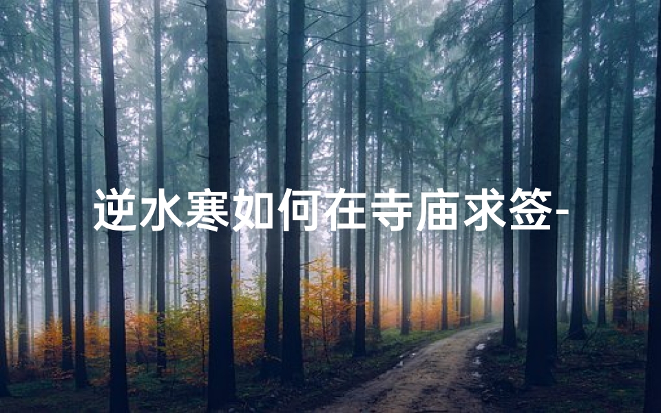 逆水寒如何在寺庙求签-逆水寒寺庙求签：揭秘古风祈福秘术