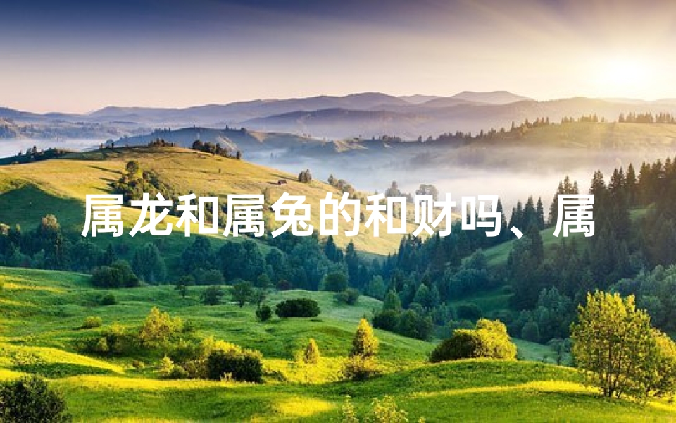 属龙和属兔的和财吗、属龙遇属兔财运相冲，运势解析需谨慎