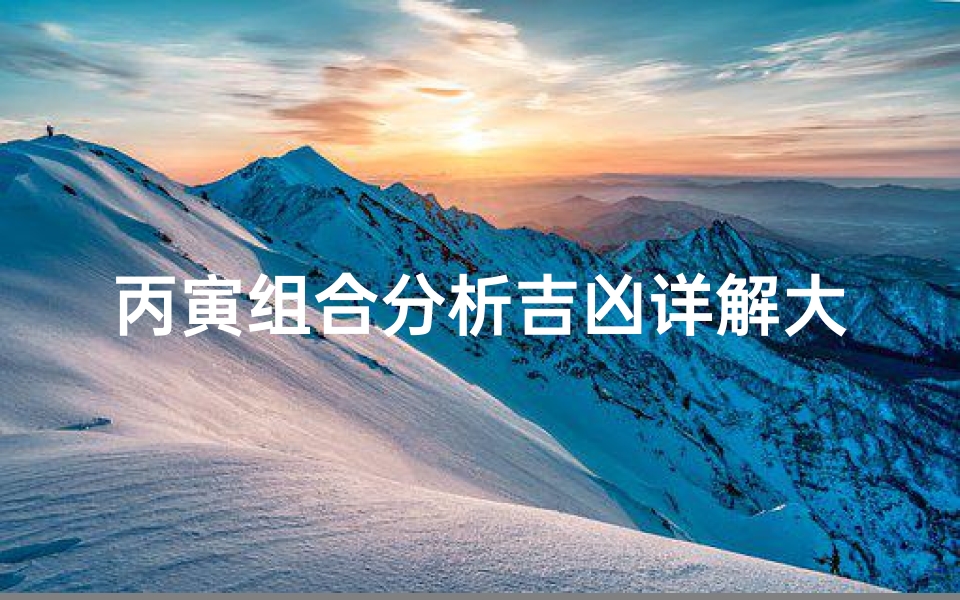 丙寅组合分析吉凶详解大全—丙寅组合吉凶详解大全揭秘