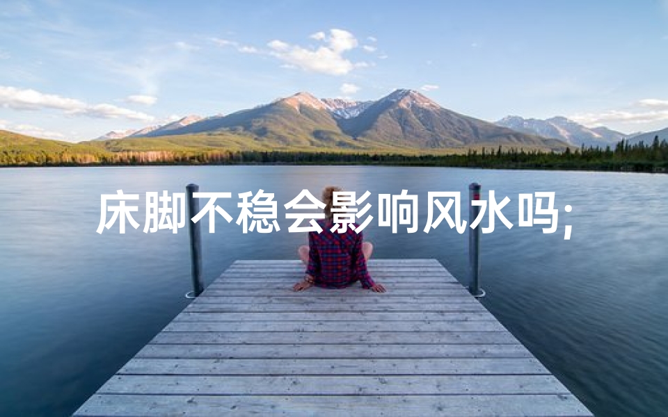 床脚不稳会影响风水吗;床脚不稳真的影响风水？揭秘家居风水之谜