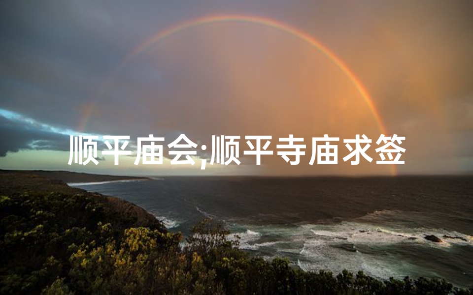 顺平庙会;顺平寺庙求签：揭秘灵签背后的神秘力量