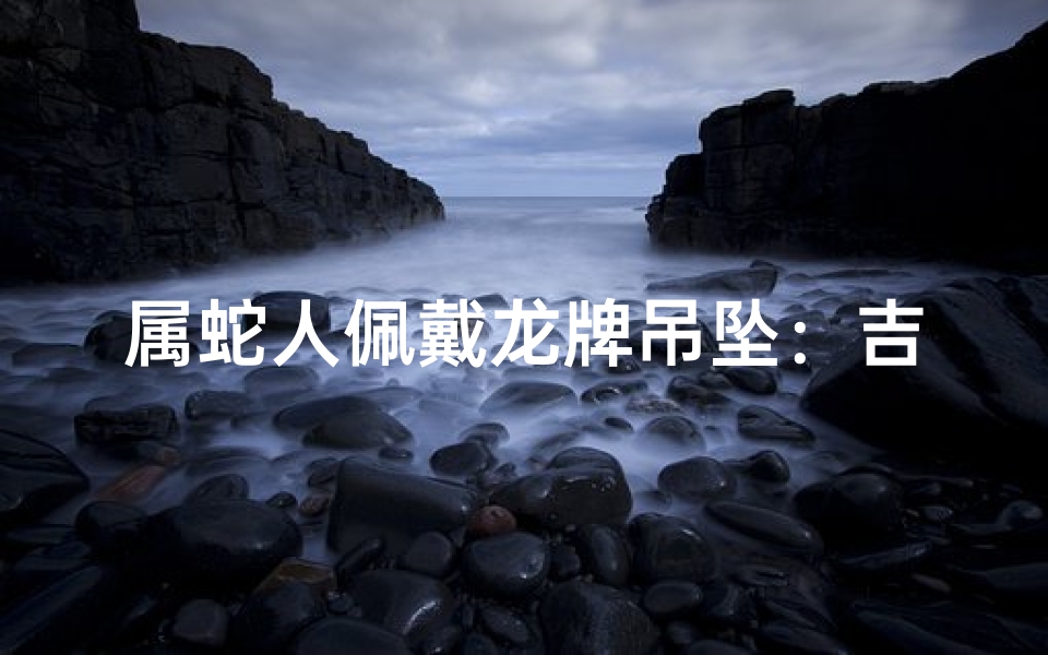 属蛇人佩戴龙牌吊坠：吉凶之谜揭晓