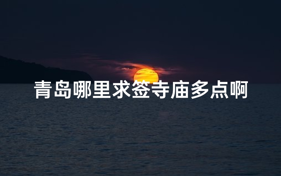 青岛哪里求签寺庙多点啊-青岛热门求签寺庙盘点：哪里香火最旺？