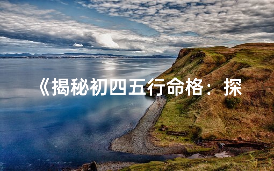 《揭秘初四五行命格：探寻你的命运密码》