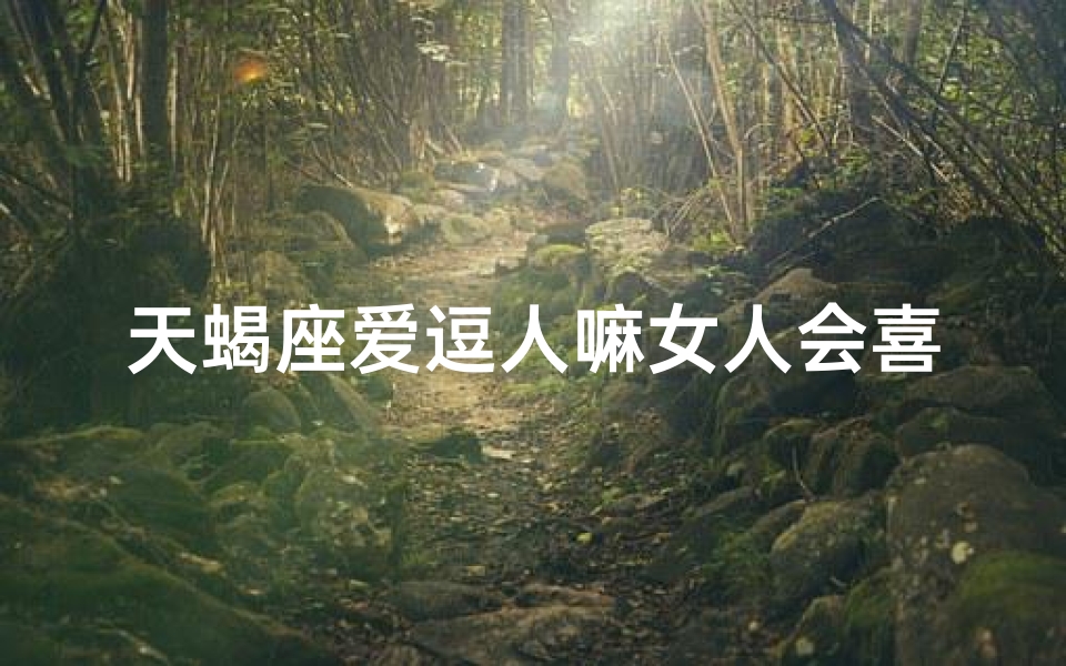 天蝎座爱逗人嘛女人会喜欢吗—天蝎座爱逗人嘛，女人会喜欢吗？
