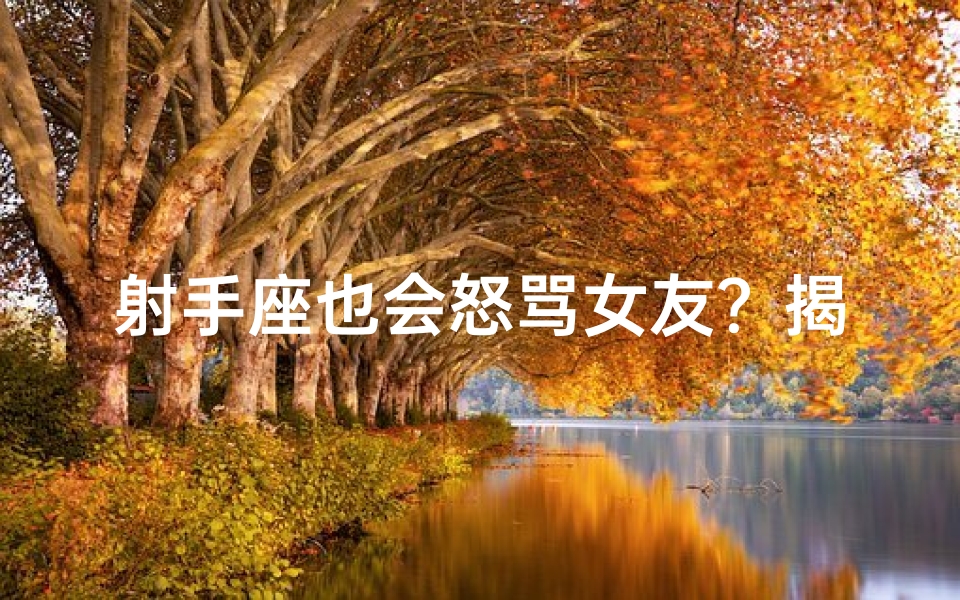 射手座也会怒骂女友？揭秘火象星座的柔情与怒火