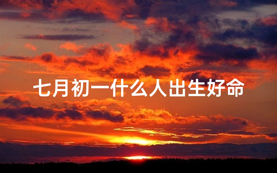 七月初一什么人出生好命_七月初一出生：揭秘好运降临之人