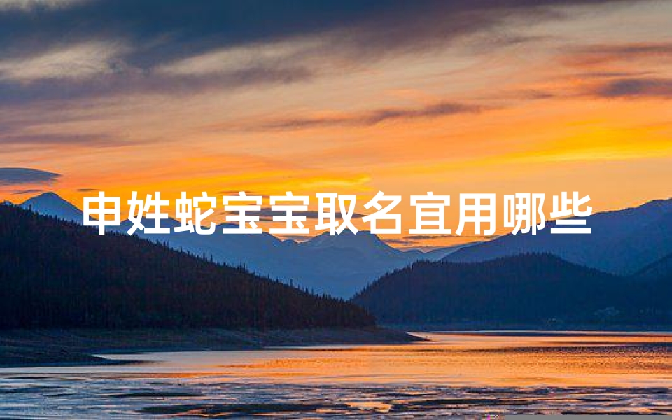 申姓蛇宝宝取名宜用哪些字—申姓蛇宝宝取名宜用哪些吉祥字？
