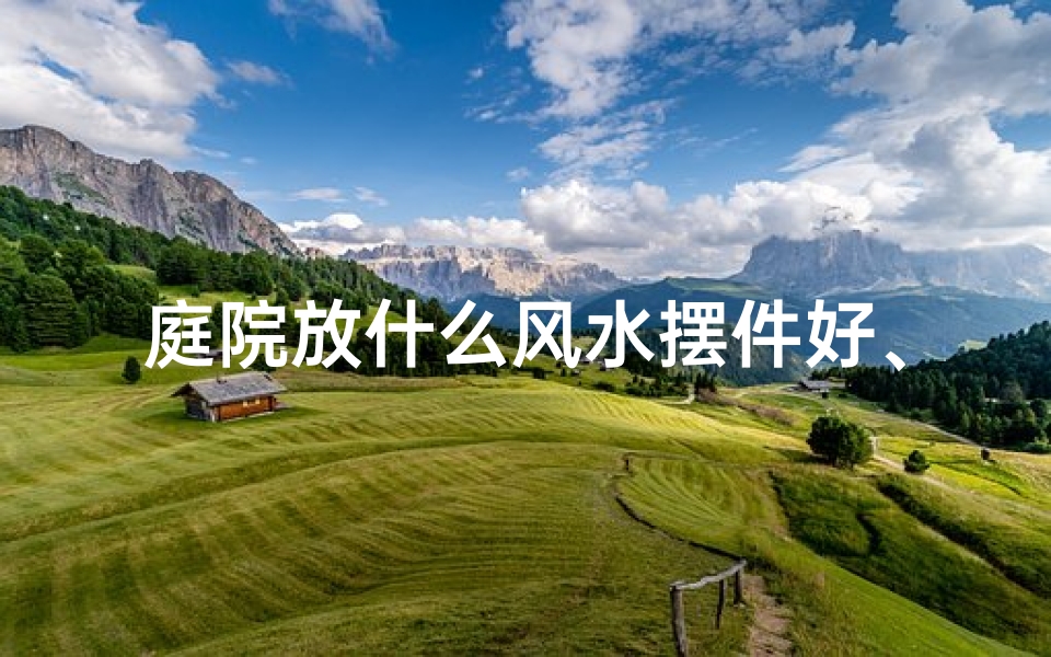 庭院放什么风水摆件好、庭院风水球摆件：摆放技巧与风水意义