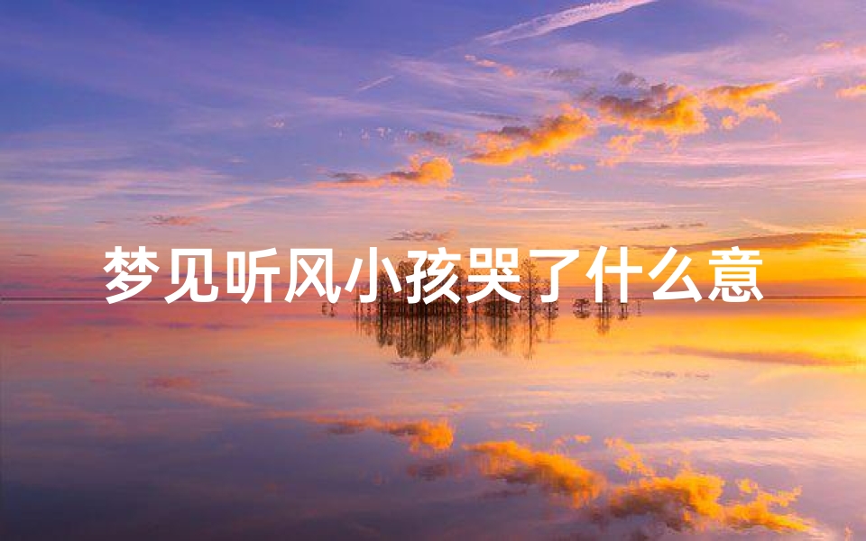 梦见听风小孩哭了什么意思—梦见听见小孩哭是什么意思