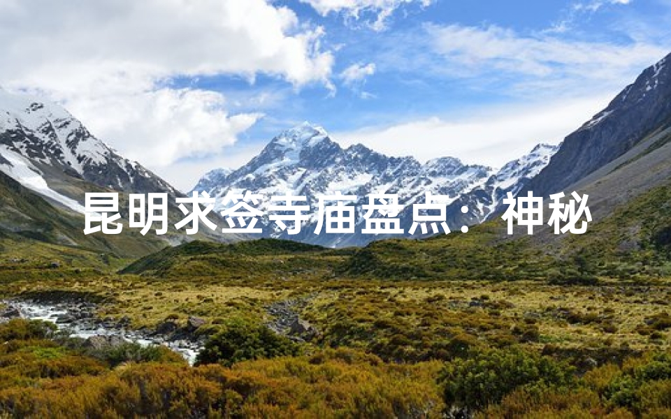 昆明求签寺庙盘点：神秘祈福圣地推荐