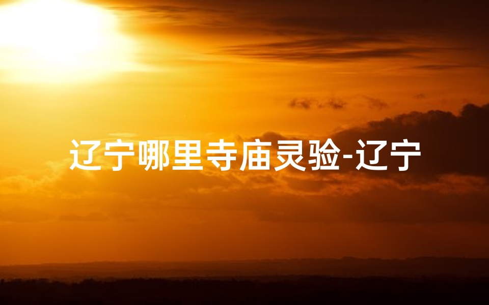 辽宁哪里寺庙灵验-辽宁神秘寺庙求签：灵验签文揭秘之旅