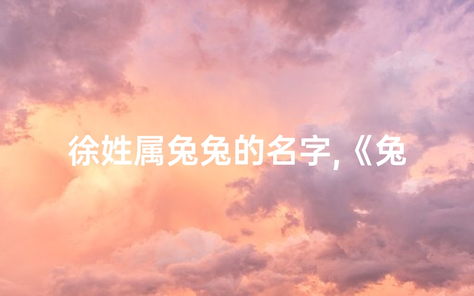 徐姓属兔兔的名字,《兔宝宝徐姓，创意取名大揭秘》