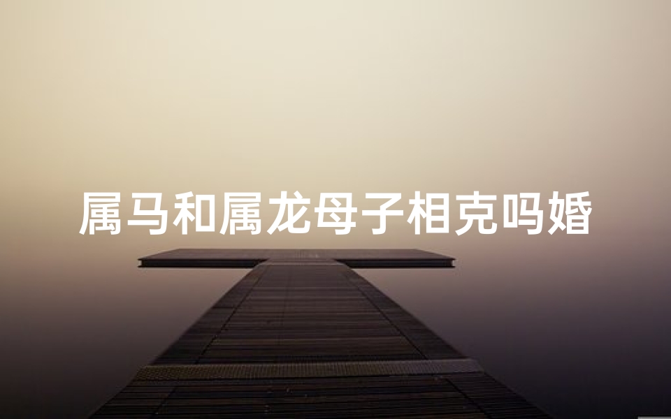 属马和属龙母子相克吗婚姻