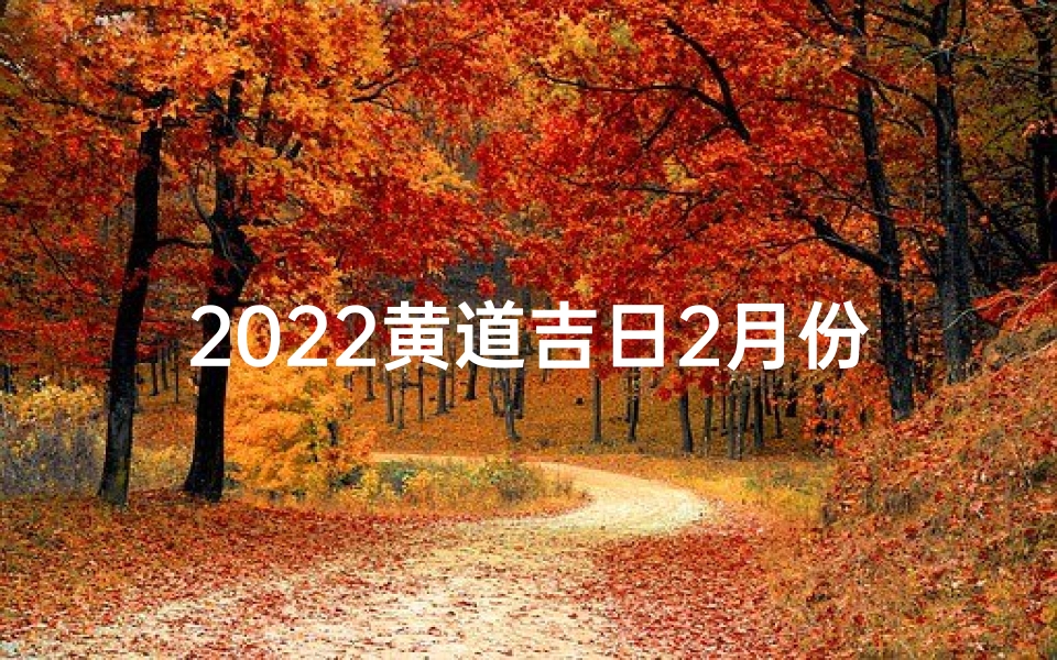 2022黄道吉日2月份-黄道吉日2021年2月份黄历