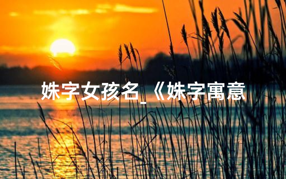 姝字女孩名_《姝字寓意美好，女兔宝宝名字怎么取？》