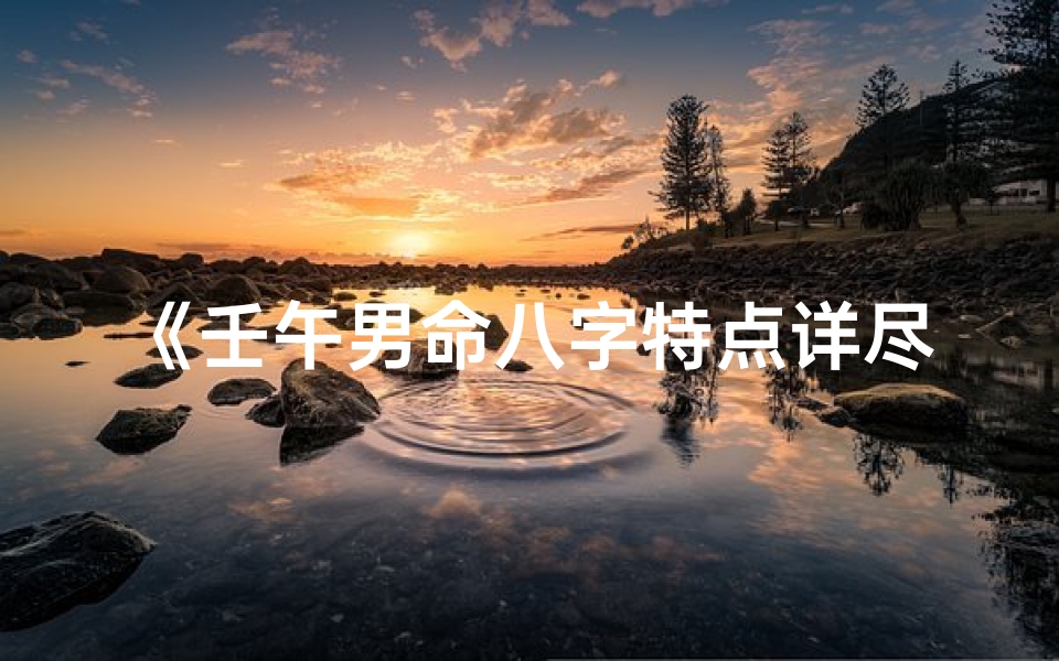 《壬午男命八字特点详尽解析大全》