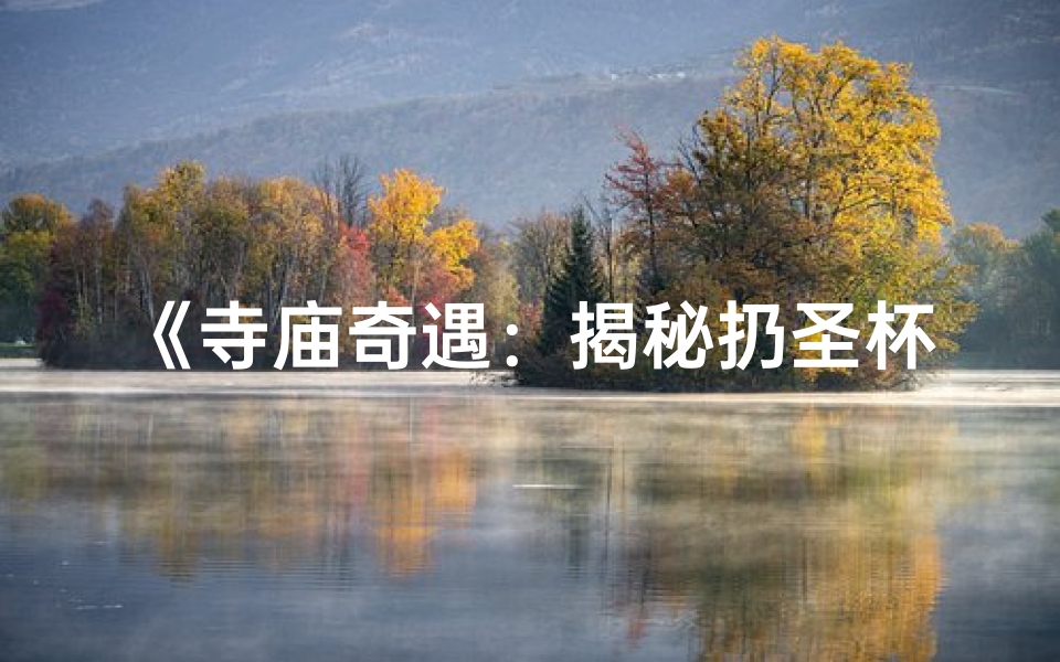《寺庙奇遇：揭秘扔圣杯的神秘仪式视频大全》