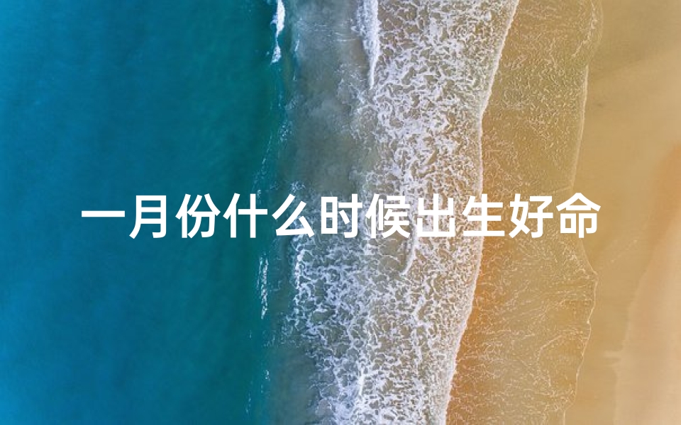 一月份什么时候出生好命—一月份出生，好运连连的神奇时刻