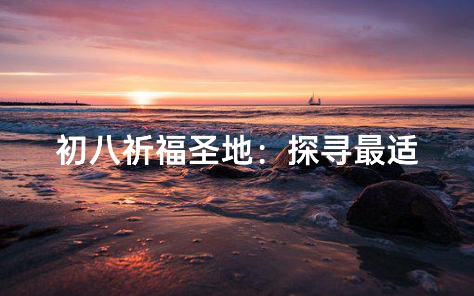 初八祈福圣地：探寻最适合你的寺庙之旅