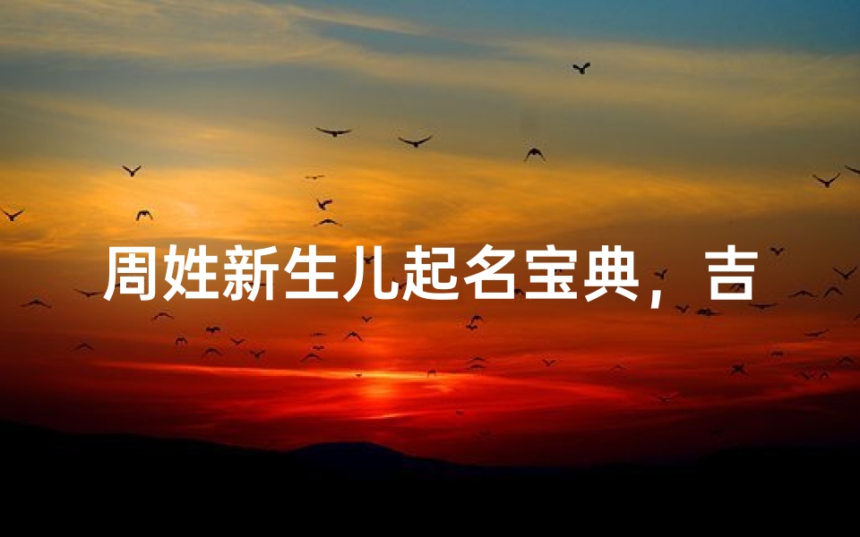 周姓新生儿起名宝典，吉祥好名推荐与寓意解析