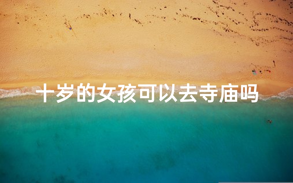 十岁的女孩可以去寺庙吗(10岁的孩子可以去寺庙吗)
